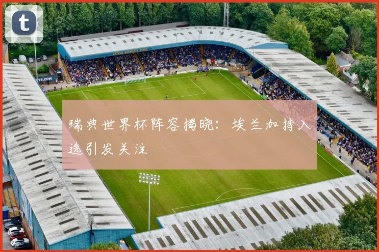 瑞典世界杯阵容揭晓:埃兰加持入选引发关注