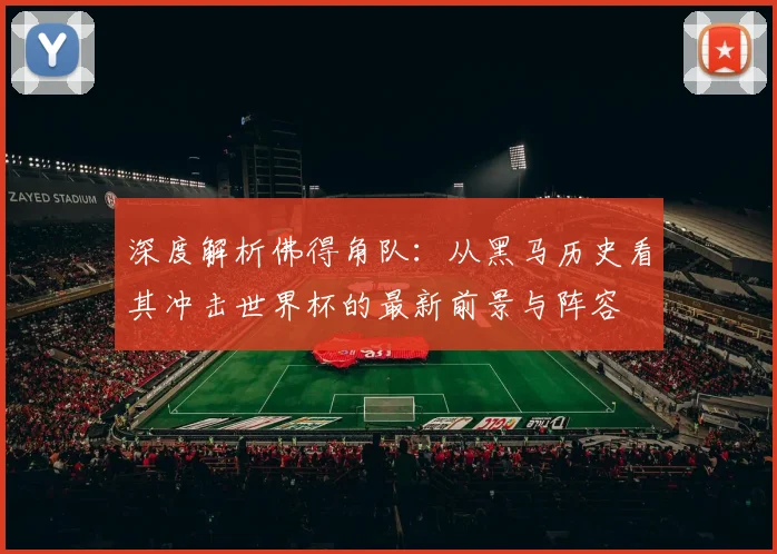 深度解析佛得角队：从黑马历史看其冲击世界杯的最新前景与阵容