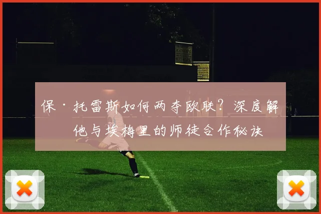 保·托雷斯如何两夺欧联？深度解析他与埃梅里的师徒合作秘诀