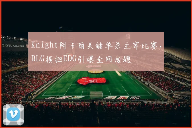 Knight阿卡丽关键单杀主宰比赛，BLG横扫EDG引爆全网话题