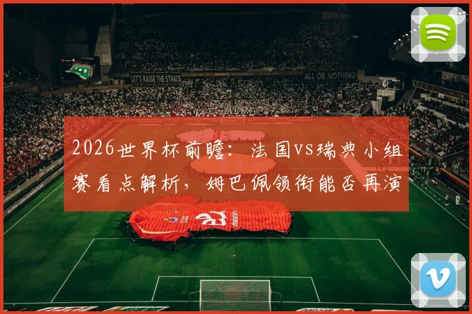 2026世界杯前瞻：法国vs瑞典小组赛看点解析，姆巴佩领衔能否再演3-0？