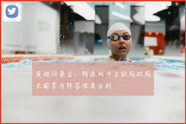 英超问鼎后，阿森纳冲击欧冠双冠王前景与阵容深度分析