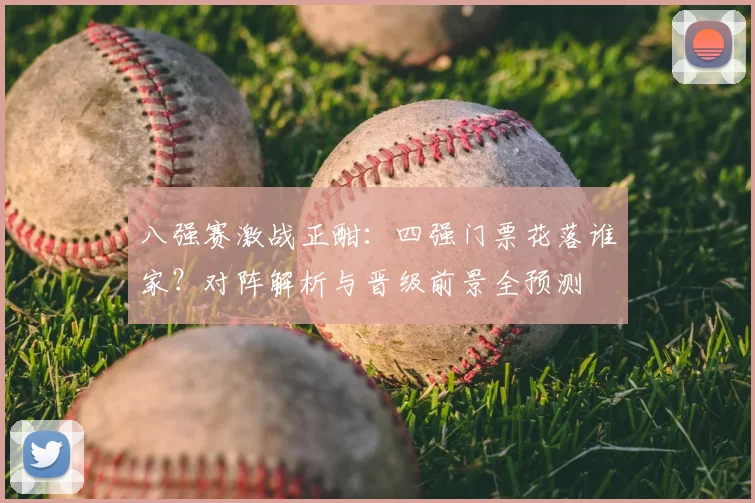 八强赛激战正酣：四强门票花落谁家？对阵解析与晋级前景全预测