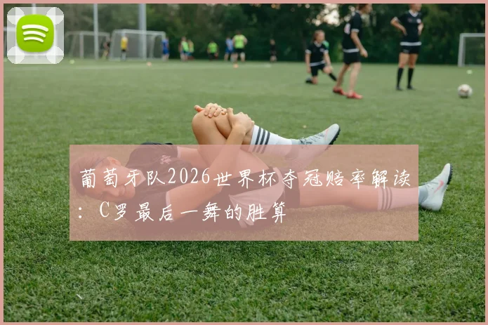 葡萄牙队2026世界杯夺冠赔率解读：C罗最后一舞的胜算