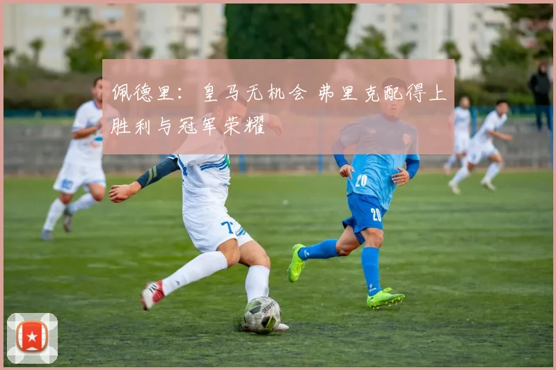 佩德里：皇马无机会 弗里克配得上胜利与冠军荣耀