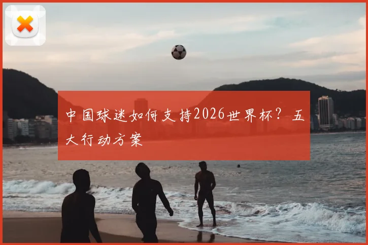 中国球迷如何支持2026世界杯？五大行动方案