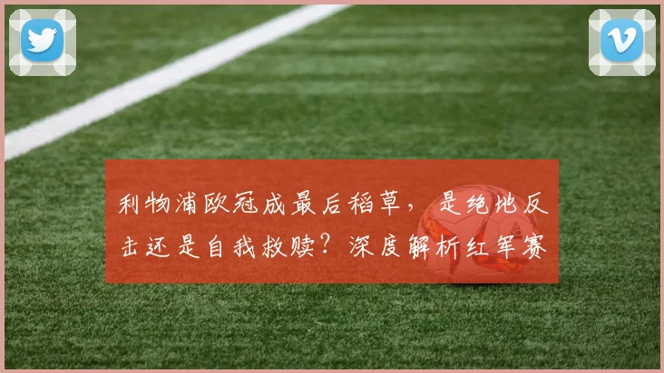 利物浦欧冠成最后稻草,是绝地反击还是自我救赎?深度解析红军赛季走向