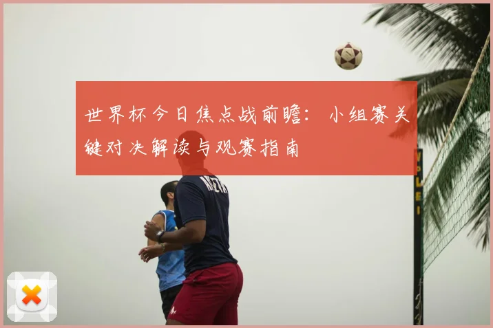 世界杯今日焦点战前瞻：小组赛关键对决解读与观赛指南