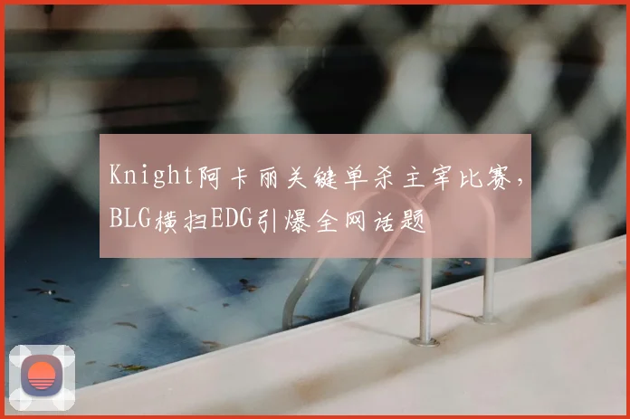 Knight阿卡丽关键单杀主宰比赛，BLG横扫EDG引爆全网话题