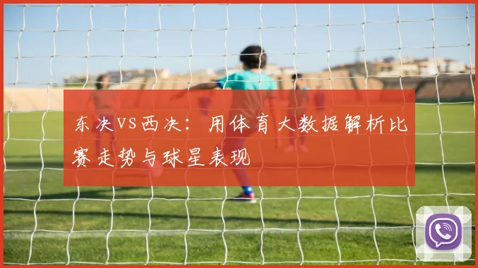 东决vs西决：用体育大数据解析比赛走势与球星表现