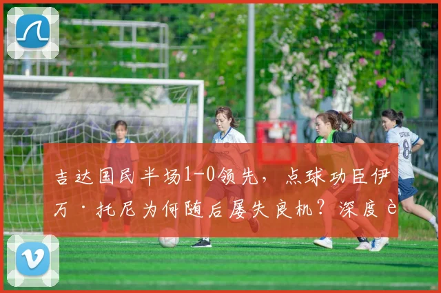 吉达国民半场1-0领先，点球功臣伊万·托尼为何随后屡失良机？深度解析