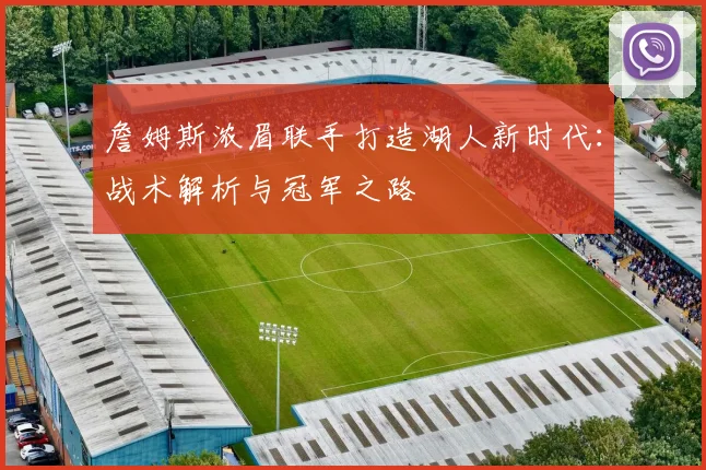 詹姆斯浓眉联手打造湖人新时代：战术解析与冠军之路