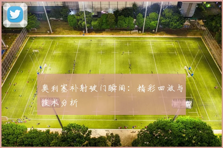 奥利塞补射破门瞬间：精彩回放与技术分析