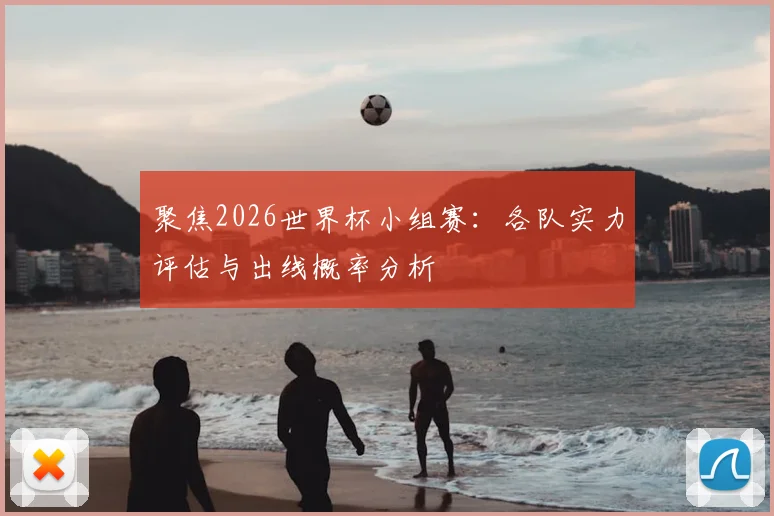 聚焦2026世界杯小组赛：各队实力评估与出线概率分析