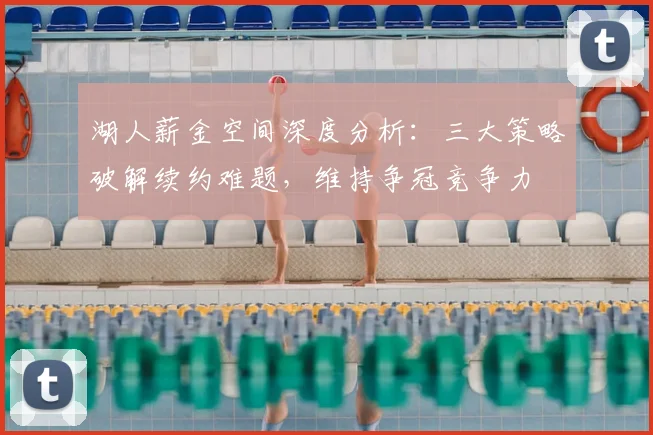 湖人薪金空间深度分析：三大策略破解续约难题，维持争冠竞争力