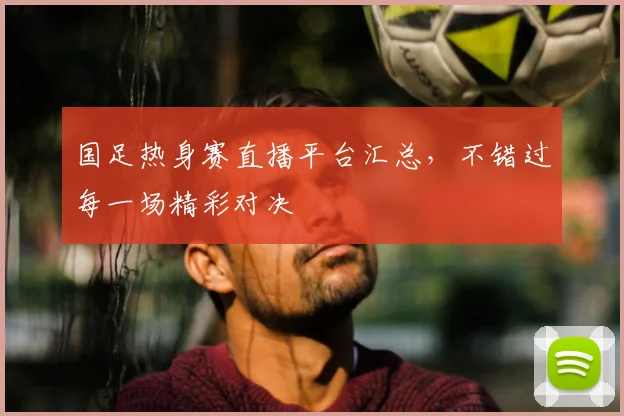 国足热身赛直播平台汇总，不错过每一场精彩对决