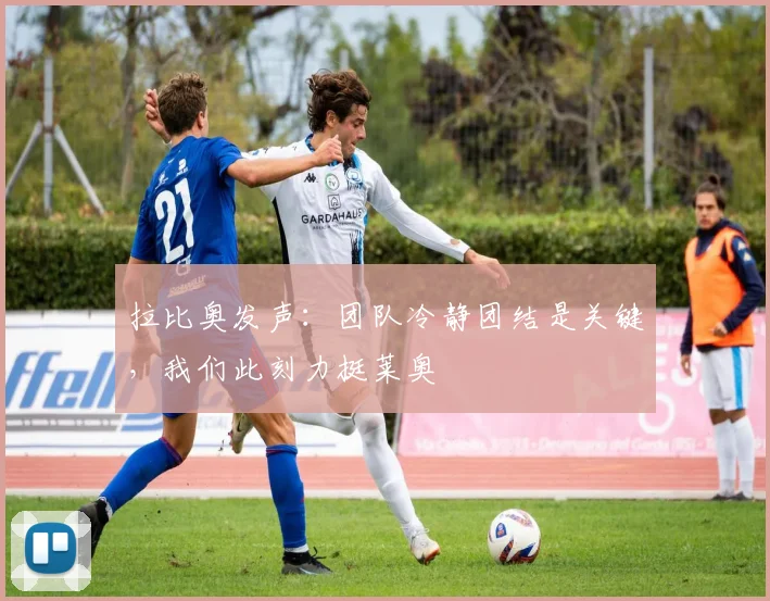拉比奥发声：团队冷静团结是关键，我们此刻力挺莱奥