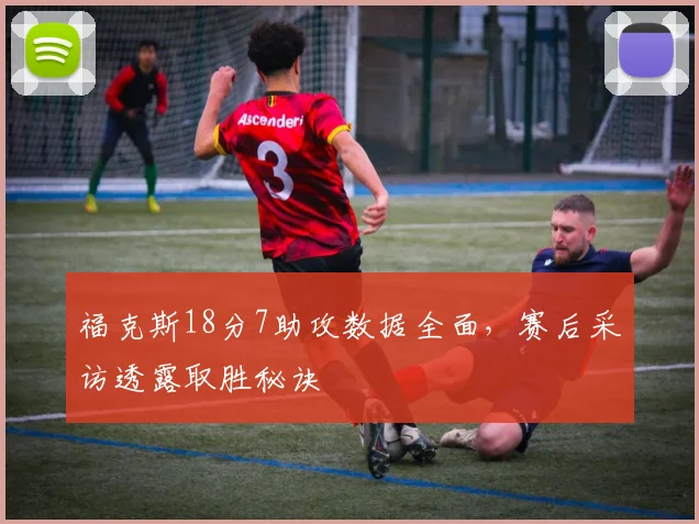 福克斯18分7助攻数据全面，赛后采访透露取胜秘诀