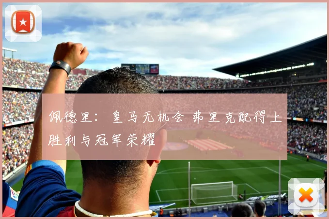 佩德里：皇马无机会 弗里克配得上胜利与冠军荣耀