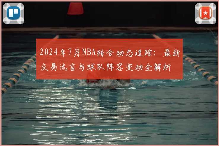 2024年7月NBA转会动态追踪：最新交易流言与球队阵容变动全解析
