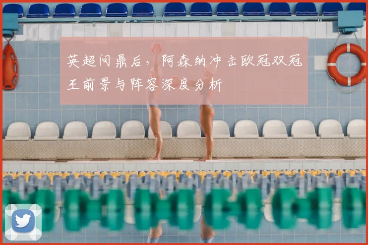 英超问鼎后，阿森纳冲击欧冠双冠王前景与阵容深度分析