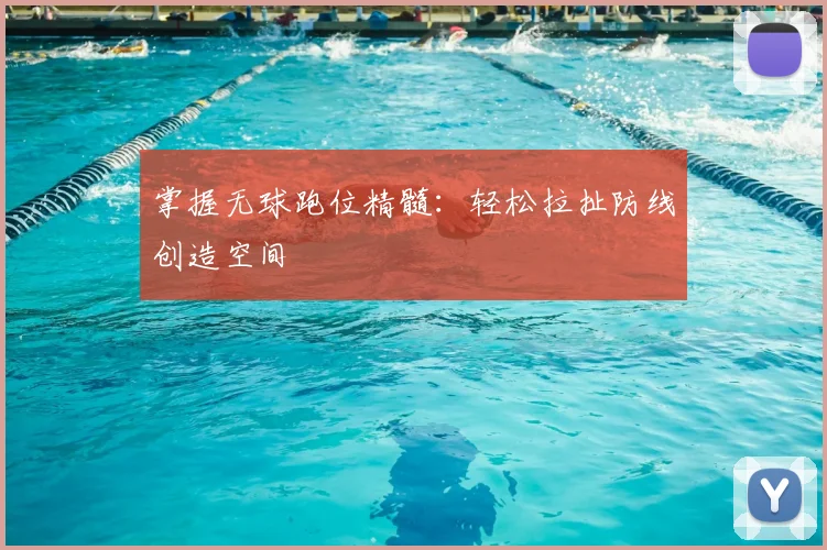 掌握无球跑位精髓:轻松拉扯防线创造空间