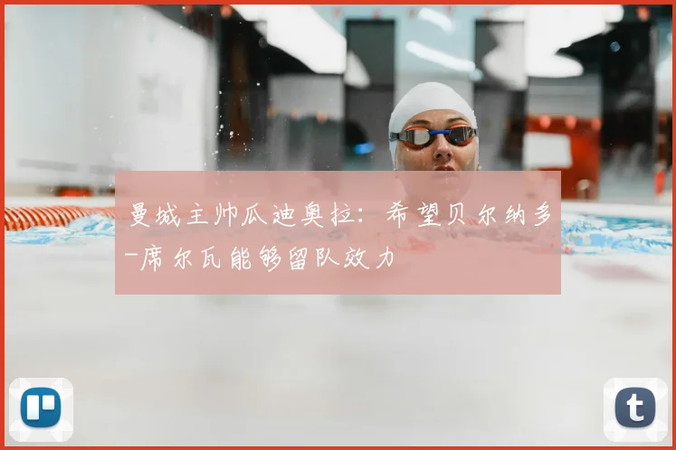 曼城主帅瓜迪奥拉：希望贝尔纳多-席尔瓦能够留队效力