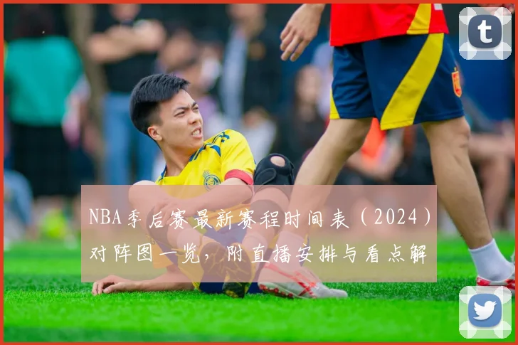 NBA季后赛最新赛程时间表（2024）对阵图一览，附直播安排与看点解析