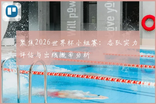 聚焦2026世界杯小组赛：各队实力评估与出线概率分析