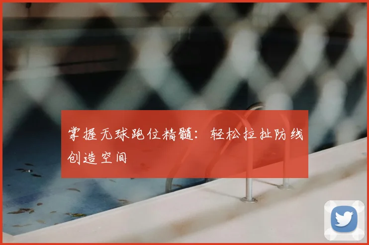 掌握无球跑位精髓:轻松拉扯防线创造空间