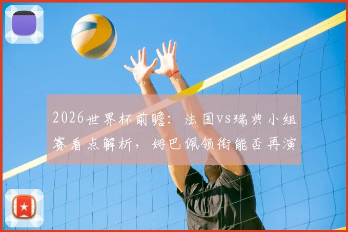 2026世界杯前瞻：法国vs瑞典小组赛看点解析，姆巴佩领衔能否再演3-0？