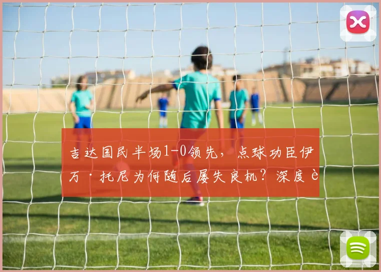 吉达国民半场1-0领先，点球功臣伊万·托尼为何随后屡失良机？深度解析