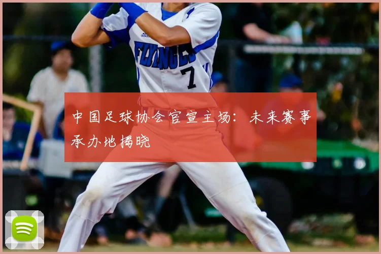 中国足球协会官宣主场:未来赛事承办地揭晓