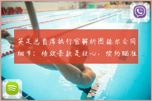 英足总首席执行官解析图赫尔合同细节：绩效条款是核心，续约瞄准2026欧洲杯