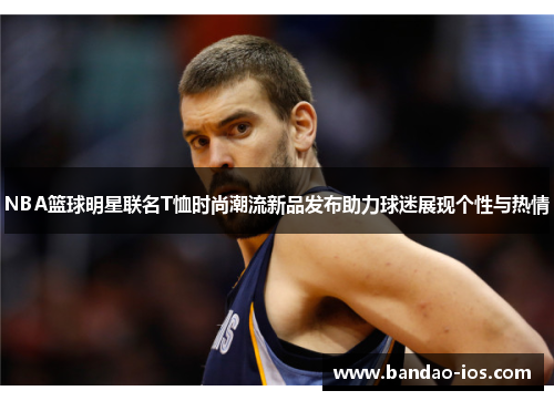 NBA篮球明星联名T恤时尚潮流新品发布助力球迷展现个性与热情