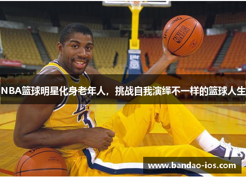 NBA篮球明星化身老年人，挑战自我演绎不一样的篮球人生