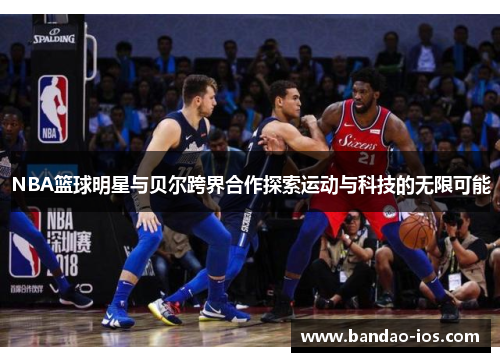 NBA篮球明星与贝尔跨界合作探索运动与科技的无限可能