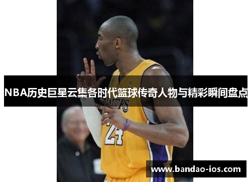 NBA历史巨星云集各时代篮球传奇人物与精彩瞬间盘点