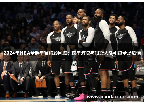 2024年NBA全明星赛精彩回顾：球星对决与扣篮大战引爆全场热情