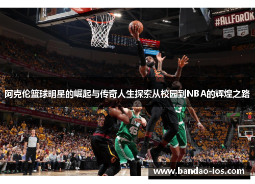 阿克伦篮球明星的崛起与传奇人生探索从校园到NBA的辉煌之路