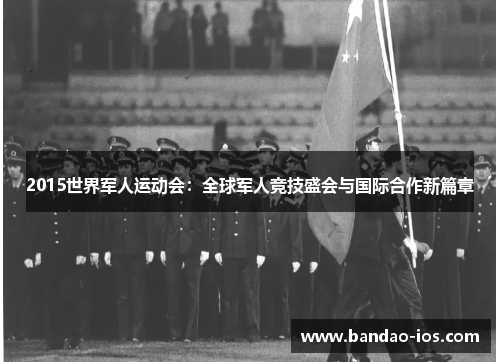 2015世界军人运动会:全球军人竞技盛会与国际合作新篇章