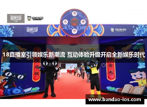 18直播室引领娱乐新潮流 互动体验升级开启全新娱乐时代