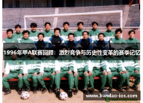 1996年甲A联赛回顾:激烈竞争与历史性变革的赛季记忆