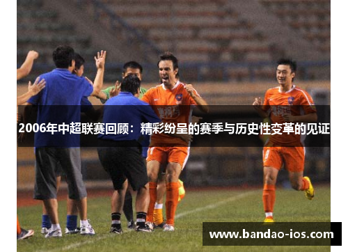 2006年中超联赛回顾:精彩纷呈的赛季与历史性变革的见证