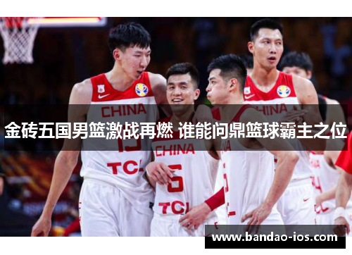 金砖五国男篮激战再燃 谁能问鼎篮球霸主之位